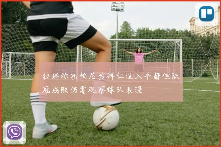 拉姆称孔帕尼为拜仁注入平静但欧冠成败仍需观察球队表现