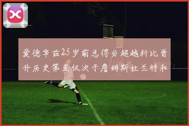 爱德华兹25岁前总得分超越科比晋升历史第五仅次于詹姆斯杜兰特和东契奇