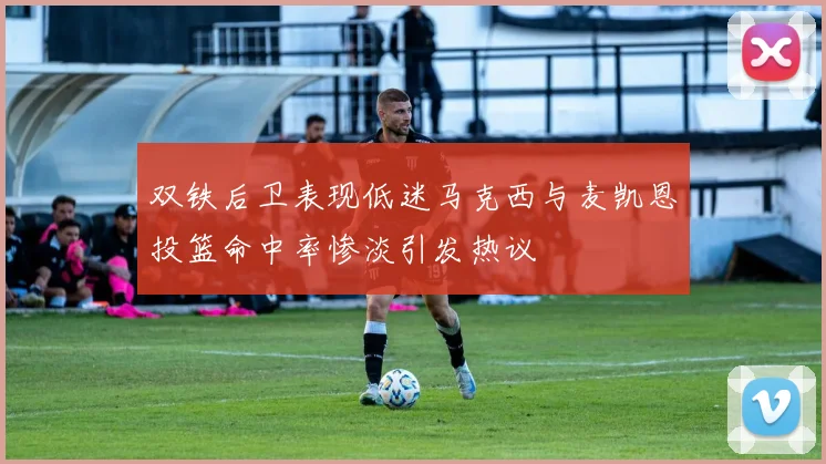 双铁后卫表现低迷马克西与麦凯恩投篮命中率惨淡引发热议