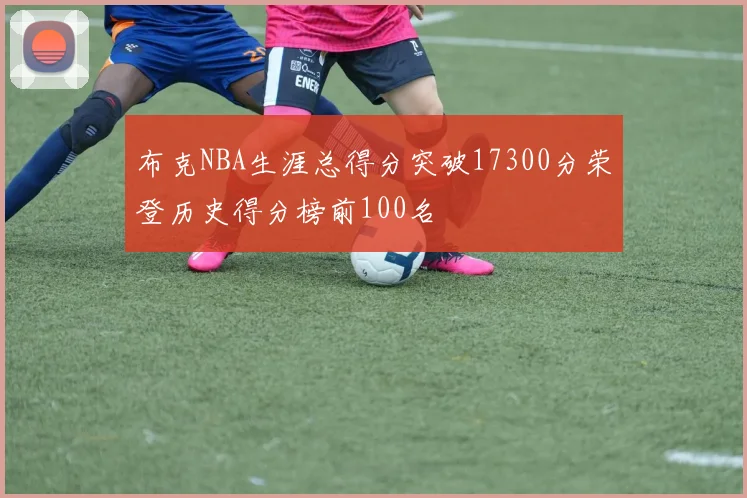 布克NBA生涯总得分突破17300分荣登历史得分榜前100名