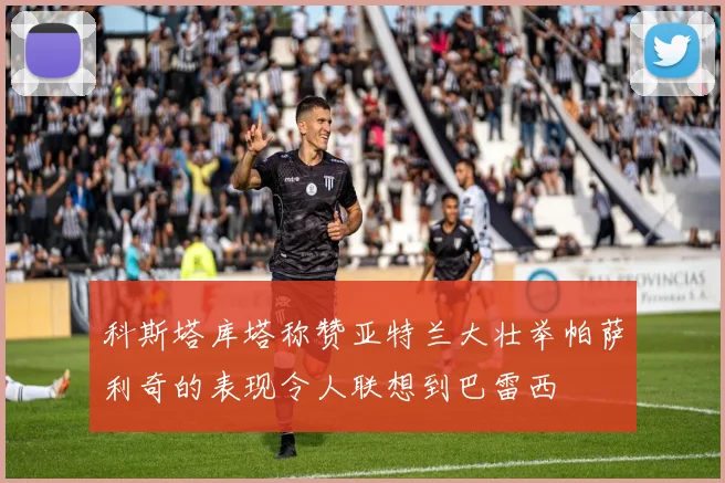科斯塔库塔称赞亚特兰大壮举帕萨利奇的表现令人联想到巴雷西