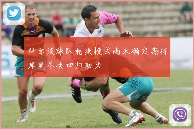 科尔谈球队轮换模式尚未确定期待库里尽快回归助力