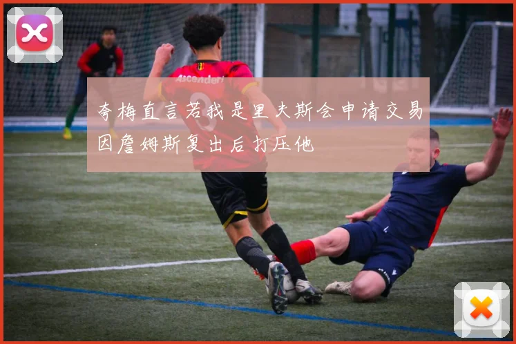 夸梅直言若我是里夫斯会申请交易因詹姆斯复出后打压他