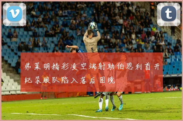 弗莱明精彩凌空端射助伯恩利首开纪录狼队陷入落后困境
